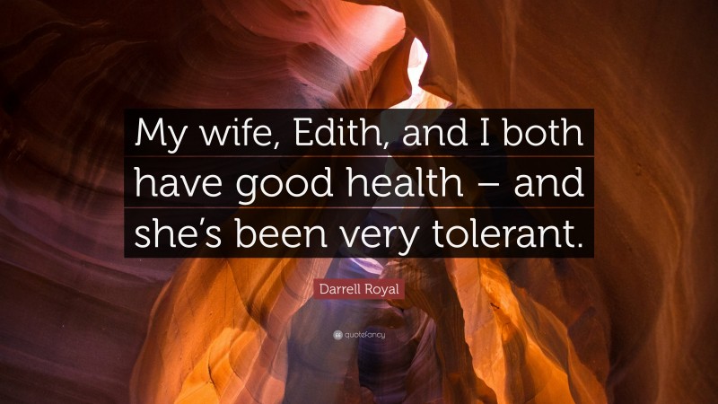 Darrell Royal Quote: “My wife, Edith, and I both have good health – and she’s been very tolerant.”