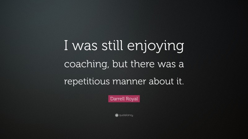 Darrell Royal Quote: “I was still enjoying coaching, but there was a repetitious manner about it.”