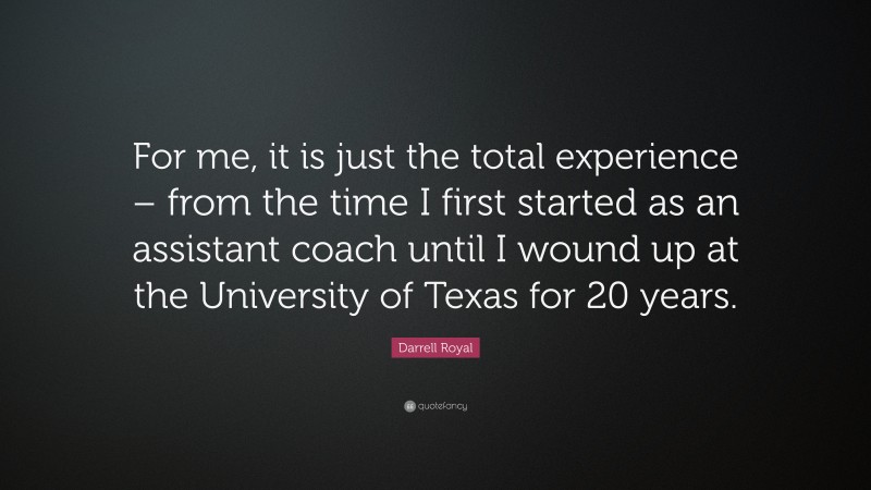 Darrell Royal Quote: “For me, it is just the total experience – from the time I first started as an assistant coach until I wound up at the University of Texas for 20 years.”