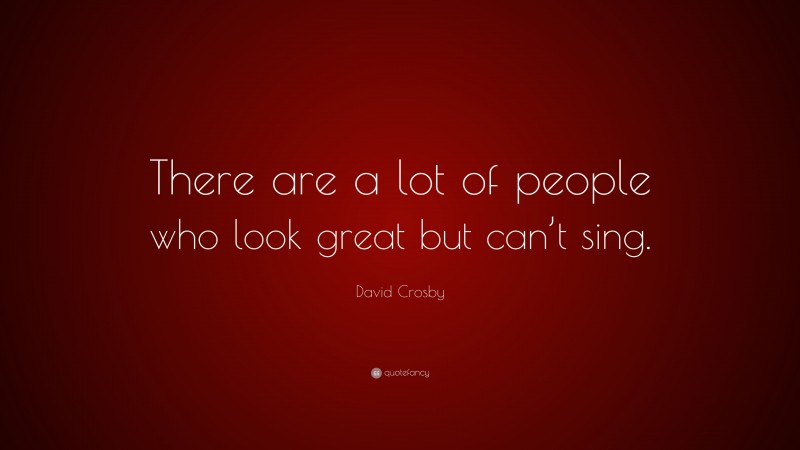 David Crosby Quote: “There are a lot of people who look great but can’t sing.”