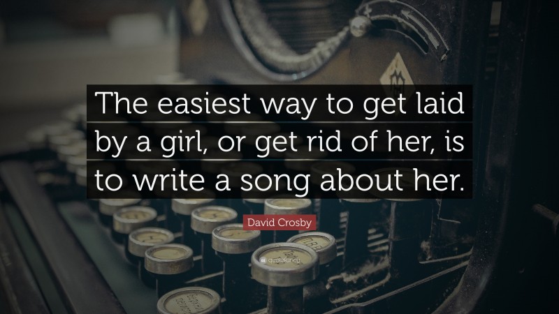 David Crosby Quote: “The easiest way to get laid by a girl, or get rid of her, is to write a song about her.”