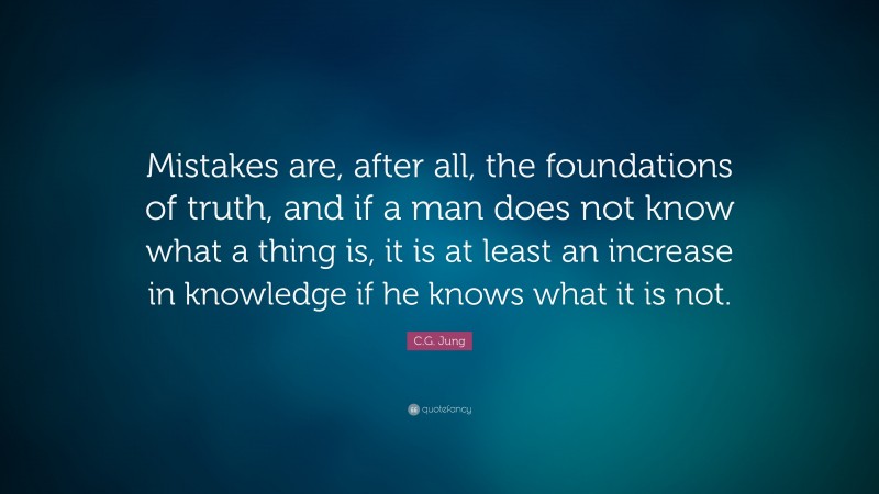 C.G. Jung Quote: “Mistakes are, after all, the foundations of truth, and if a man does not know what a thing is, it is at least an increase in knowledge if he knows what it is not. ”