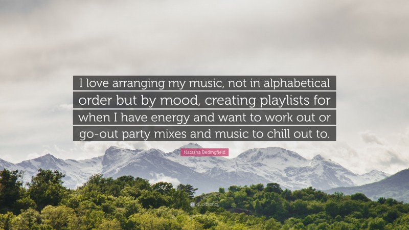 Natasha Bedingfield Quote: “I love arranging my music, not in alphabetical order but by mood, creating playlists for when I have energy and want to work out or go-out party mixes and music to chill out to.”