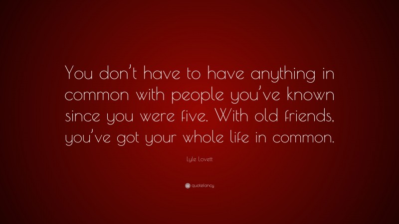 Lyle Lovett Quote: “You don’t have to have anything in common with people you’ve known since you were five. With old friends, you’ve got your whole life in common.”