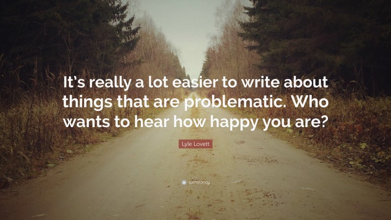 Lyle Lovett Quote: “It’s really a lot easier to write about things that are problematic. Who wants to hear how happy you are?”