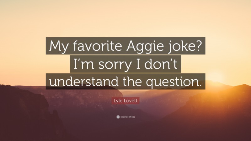 Lyle Lovett Quote: “My favorite Aggie joke? I’m sorry I don’t understand the question.”