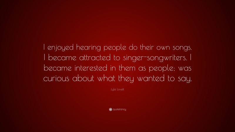 Lyle Lovett Quote: “I enjoyed hearing people do their own songs. I became attracted to singer-songwriters. I became interested in them as people; was curious about what they wanted to say.”