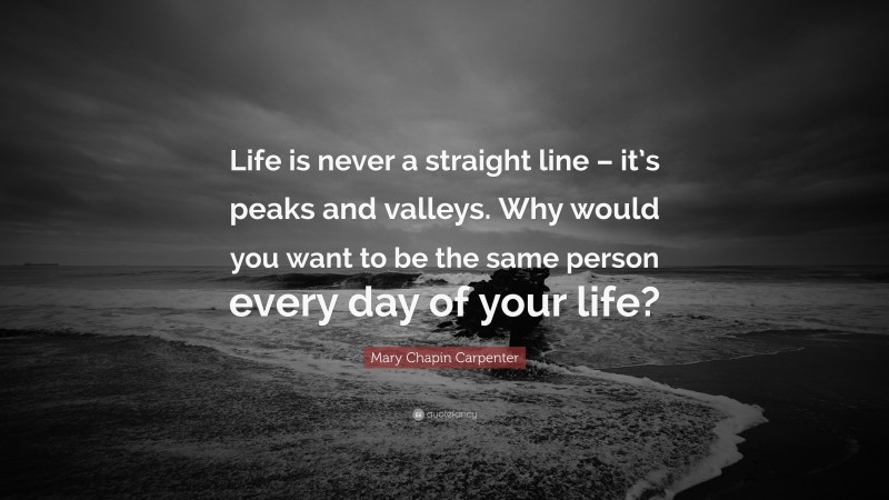 Mary Chapin Carpenter Quote: “Life is never a straight line – it’s peaks and valleys. Why would you want to be the same person every day of your life?”