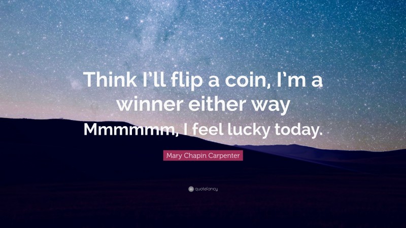 Mary Chapin Carpenter Quote: “Think I’ll flip a coin, I’m a winner either way Mmmmmm, I feel lucky today.”