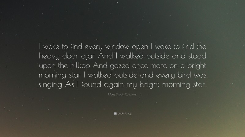 Mary Chapin Carpenter Quote: “I woke to find every window open I woke to find the heavy door ajar And I walked outside and stood upon the hilltop And gazed once more on a bright morning star I walked outside and every bird was singing As I found again my bright morning star.”