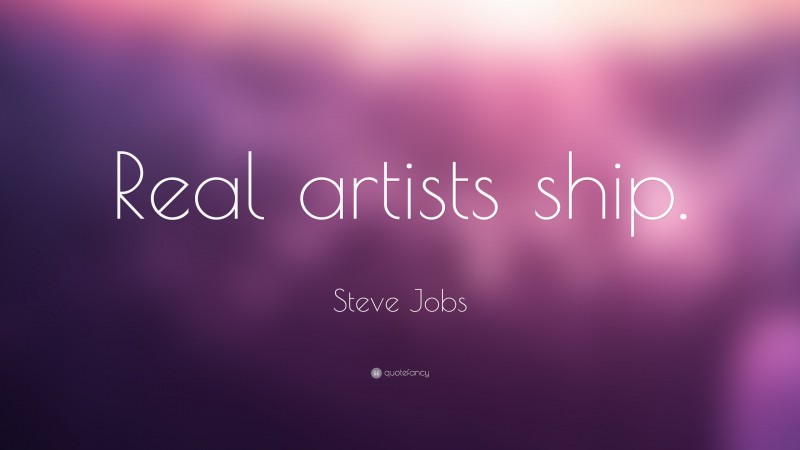 Steve Jobs Quote: “Real artists ship.”