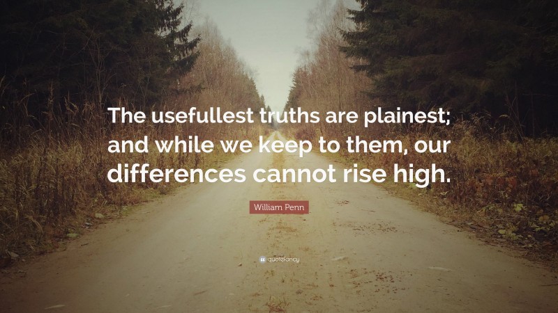 William Penn Quote: “The usefullest truths are plainest; and while we keep to them, our differences cannot rise high.”