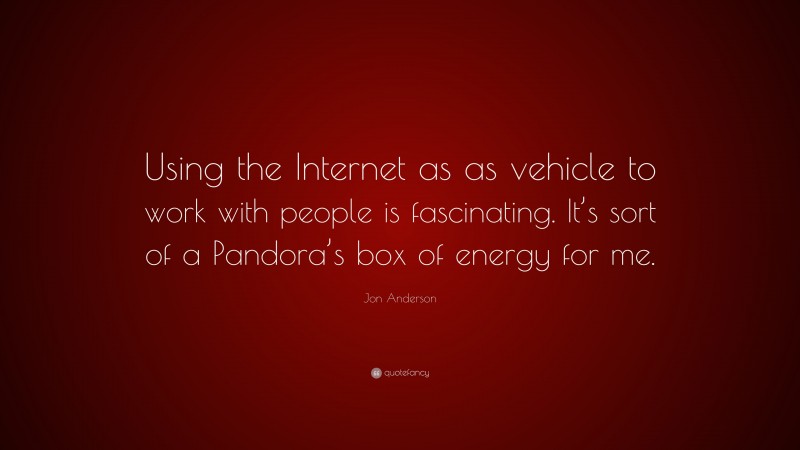 Jon Anderson Quote: “Using the Internet as as vehicle to work with people is fascinating. It’s sort of a Pandora’s box of energy for me.”