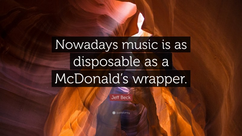 Jeff Beck Quote: “Nowadays music is as disposable as a McDonald’s wrapper.”