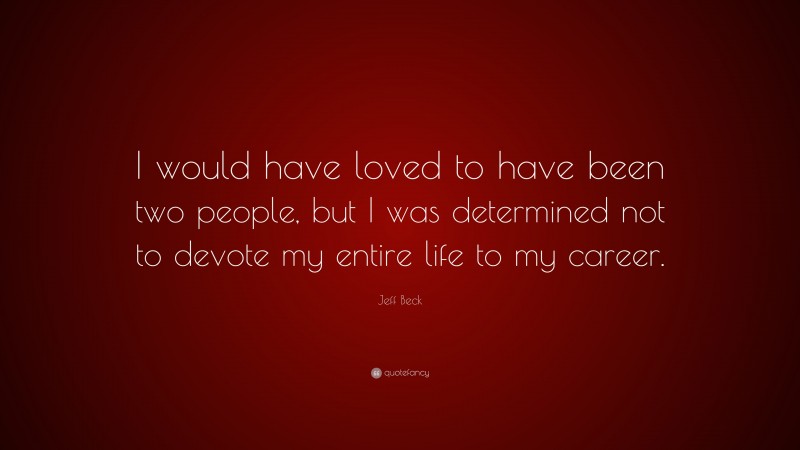 Jeff Beck Quote: “I would have loved to have been two people, but I was determined not to devote my entire life to my career.”