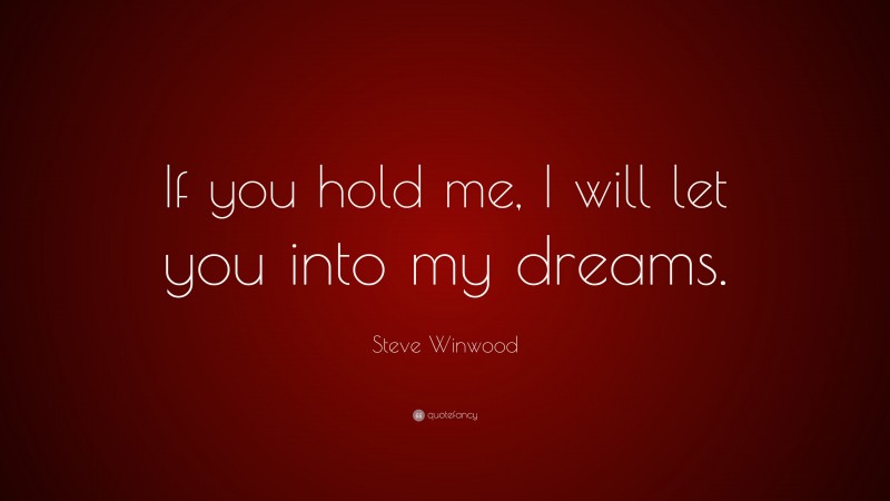 Steve Winwood Quote: “If you hold me, I will let you into my dreams.”
