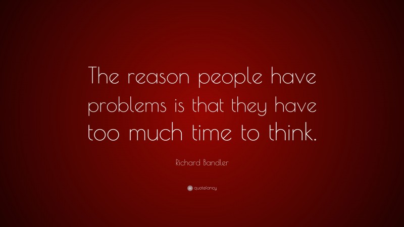 Richard Bandler Quote: “The reason people have problems is that they have too much time to think.”