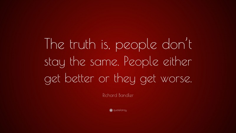 Richard Bandler Quote: “The truth is, people don’t stay the same. People either get better or they get worse.”