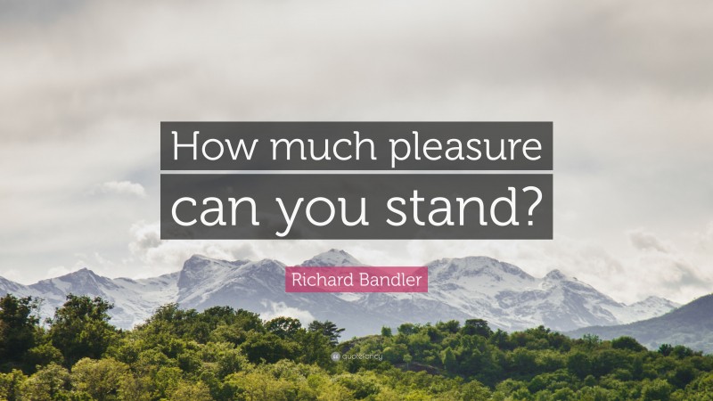 Richard Bandler Quote: “How much pleasure can you stand?”