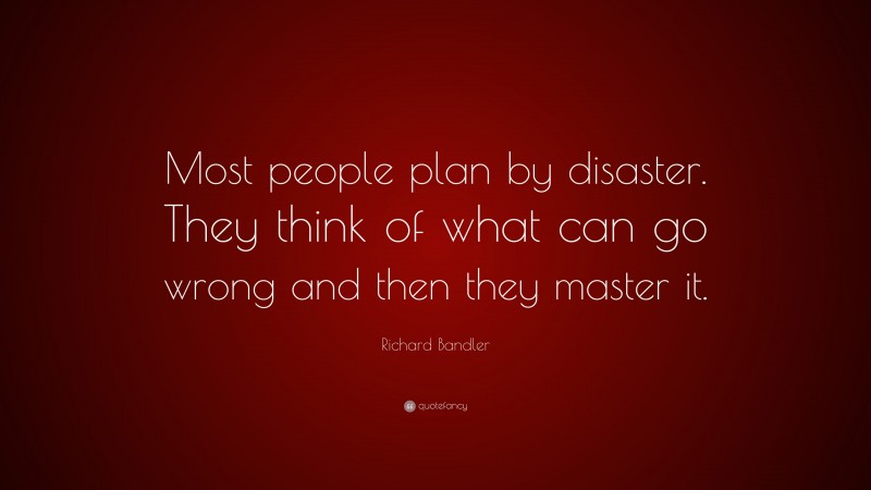 Richard Bandler Quote: “Most people plan by disaster. They think of what can go wrong and then they master it.”