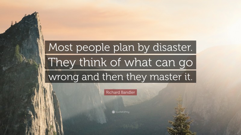 Richard Bandler Quote: “Most people plan by disaster. They think of what can go wrong and then they master it.”