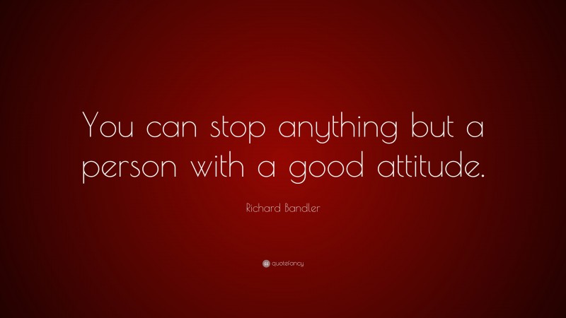 Richard Bandler Quote: “You can stop anything but a person with a good attitude.”