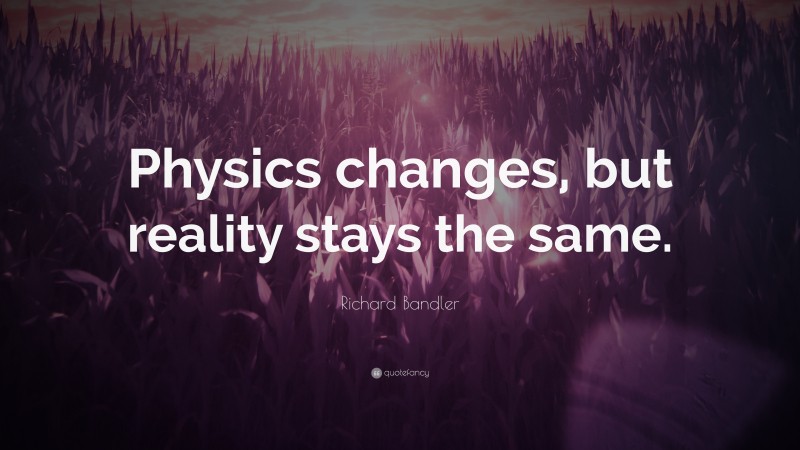 Richard Bandler Quote: “Physics changes, but reality stays the same.”