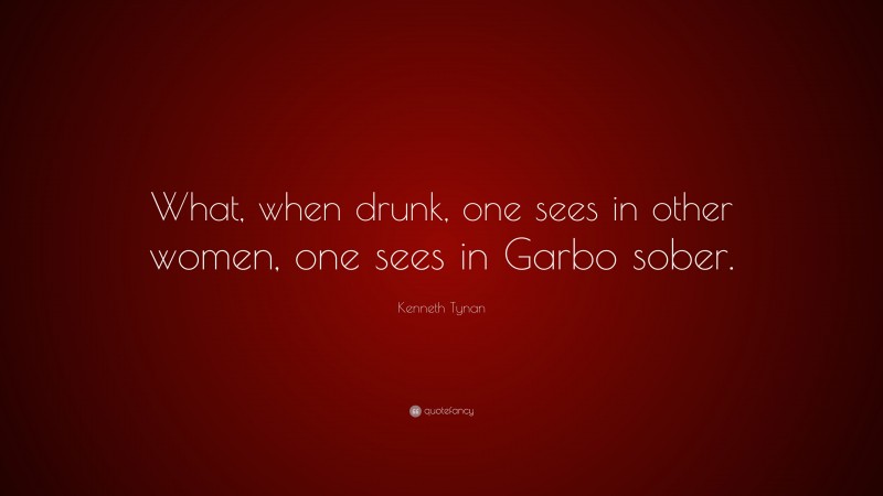 Kenneth Tynan Quote: “What, when drunk, one sees in other women, one sees in Garbo sober.”