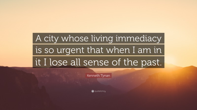 Kenneth Tynan Quote: “A city whose living immediacy is so urgent that when I am in it I lose all sense of the past.”
