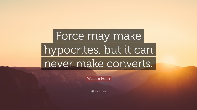 William Penn Quote: “Force may make hypocrites, but it can never make converts.”