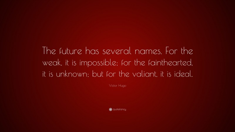 Victor Hugo Quote: “The future has several names. For the weak, it is impossible; for the fainthearted, it is unknown; but for the valiant, it is ideal.”