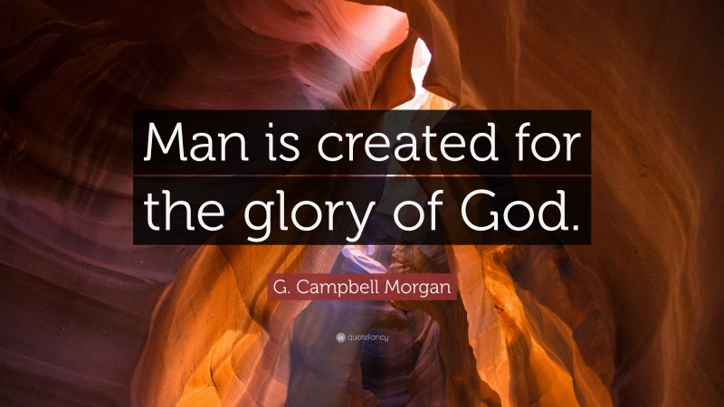 G. Campbell Morgan Quote: “Man is created for the glory of God.”
