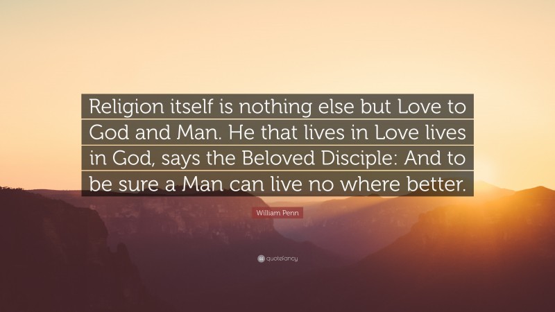 William Penn Quote: “Religion itself is nothing else but Love to God and Man. He that lives in Love lives in God, says the Beloved Disciple: And to be sure a Man can live no where better.”