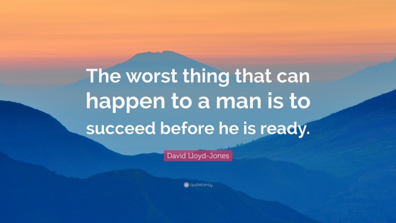 David Lloyd-Jones Quote: “The worst thing that can happen to a man is to succeed before he is ready.”