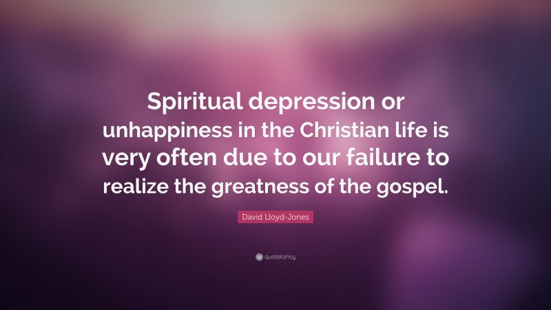 David Lloyd-Jones Quote: “Spiritual depression or unhappiness in the Christian life is very often due to our failure to realize the greatness of the gospel.”