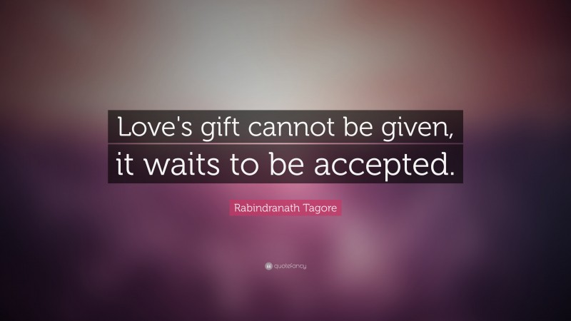Rabindranath Tagore Quote: “Love's gift cannot be given, it waits to be accepted.”