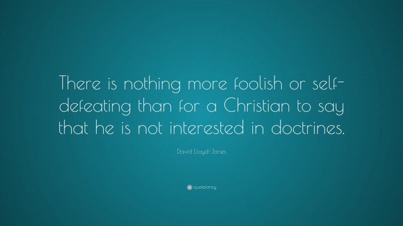 David Lloyd-Jones Quote: “There is nothing more foolish or self-defeating than for a Christian to say that he is not interested in doctrines.”
