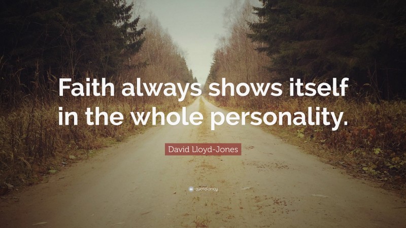 David Lloyd-Jones Quote: “Faith always shows itself in the whole personality.”