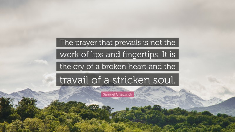 Samuel Chadwick Quote: “The prayer that prevails is not the work of lips and fingertips. It is the cry of a broken heart and the travail of a stricken soul.”