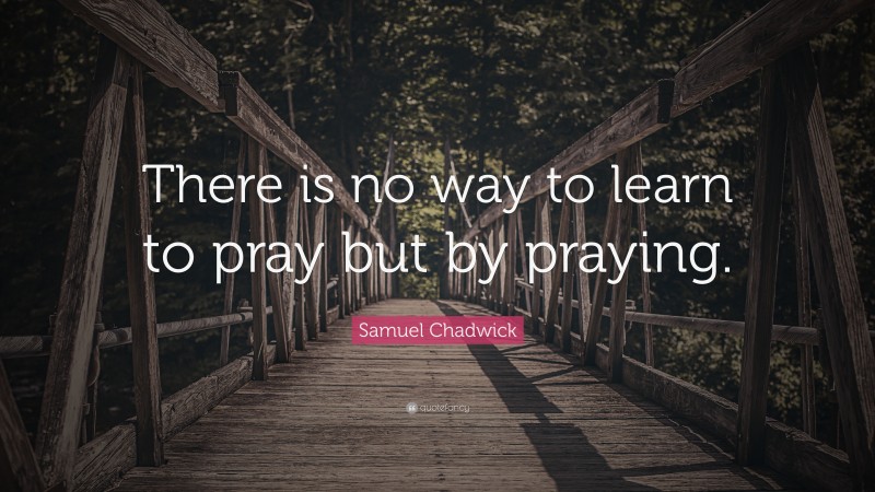 Samuel Chadwick Quote: “There is no way to learn to pray but by praying.”
