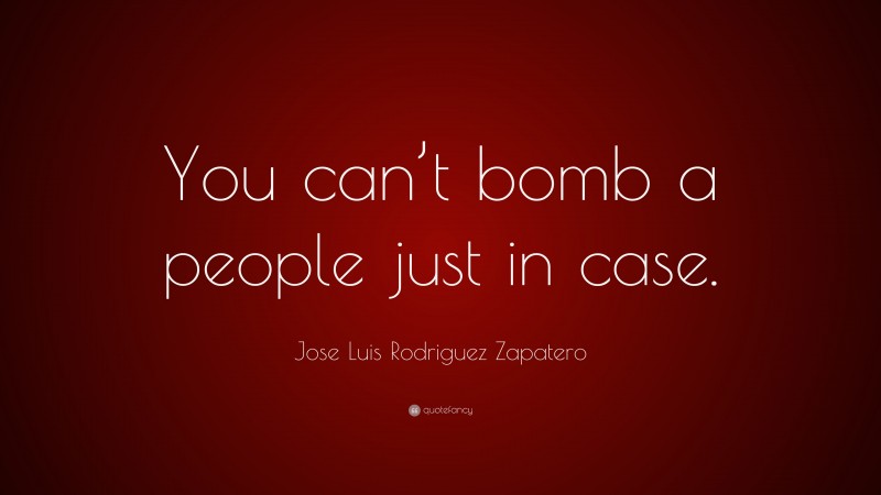 Jose Luis Rodriguez Zapatero Quote: “You can’t bomb a people just in case.”