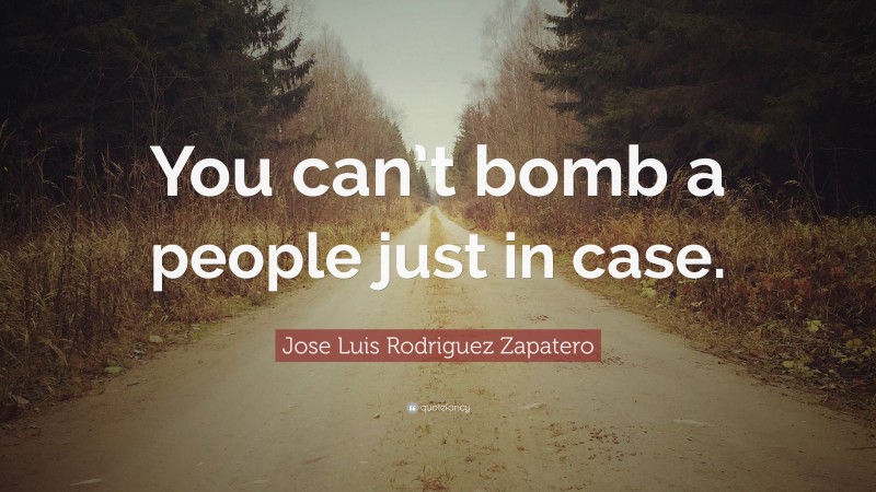 Jose Luis Rodriguez Zapatero Quote: “You can’t bomb a people just in case.”