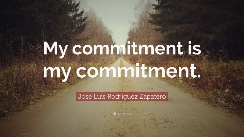 Jose Luis Rodriguez Zapatero Quote: “My commitment is my commitment.”