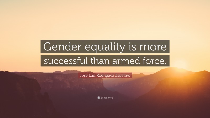 Jose Luis Rodriguez Zapatero Quote: “Gender equality is more successful than armed force.”
