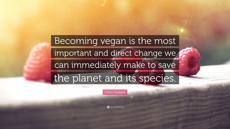 Chris Hedges Quote: “Becoming vegan is the most important and direct change we can immediately make to save the planet and its species.”