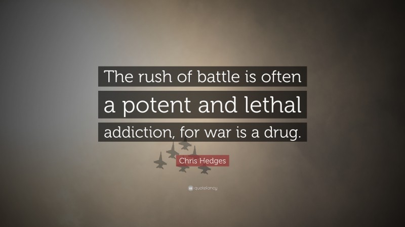 Chris Hedges Quote: “The rush of battle is often a potent and lethal addiction, for war is a drug.”