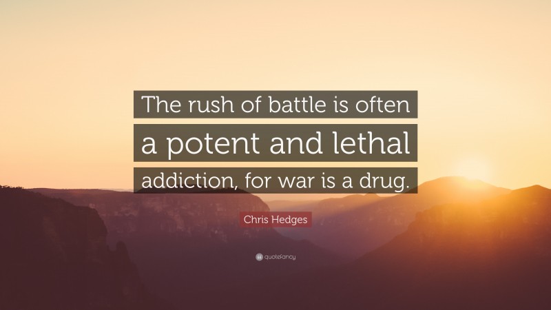 Chris Hedges Quote: “The rush of battle is often a potent and lethal addiction, for war is a drug.”