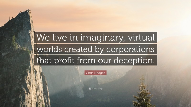 Chris Hedges Quote: “We live in imaginary, virtual worlds created by corporations that profit from our deception.”