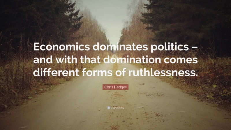 Chris Hedges Quote: “Economics dominates politics – and with that domination comes different forms of ruthlessness.”