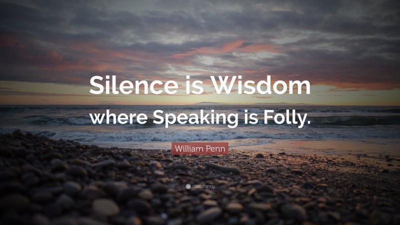 William Penn Quote: “Silence is Wisdom where Speaking is Folly.”